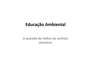 Educação Ambiental

A questão do tráfico de animais
          silvestres
 