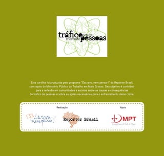 Esta cartilha foi produzida pelo programa “Escravo, nem pensar!” da Repórter Brasil,
com apoio do Ministério Público do Trabalho em Mato Grosso. Seu objetivo é contribuir
para a reflexão em comunidades e escolas sobre as causas e consequências
do tráfico de pessoas e sobre as ações necessárias para o enfrentamento deste crime.
gentede
mercado
Realização Apoio
 