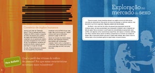 Comércio deórgãoshumanos
Você já ouviu falar da “Operação
Bisturi”? Ela foi realizada pela Polícia
Federal em 2003 e revelou o esquema
de tráfico de pessoas para comércio
de órgãos mais famoso do Brasil. O
comprador era um grande polo médico
que fazia transplante de rins na África
do Sul. Os vendedores, moradores da
periferia de Recife, viajavam para lá
para fazer a cirurgia de retirada.
Ao todo, 38 pernambucanos venderam
os rins à quadrilha. Os primeiros
receberam cerca de R$ 8 mil por cada
órgão. Mas a procura para ser “doador”
cresceu tanto que os traficantes
passaram a pagar só R$ 4 mil.
Apesar da situação de miséria dessas
pessoas, pela legislação brasileira,
elas também são consideradas
culpadas. Assim como o comprador e
o traficante, quem vende partes de seu
corpo pode pegar de três a oito anos
de prisão.
Exploraçãono
mercadodo sexo
Qual o perfil das vítimas do tráfico
de pessoas? Por que essas características
as tornam mais vulneráveis?
Para Refletir
Não confunda
tráfico de
pessoas com
migração ou
contrabando
de migrantes!
Quando alguém se muda, dentro ou para fora do país, acontece uma migração. E não há
mal nisto: migrar é um direito humano. A migração pode representar um sinal de alerta apenas
quando o migrante não tem escolha: ou se muda ou está com a vida em risco. Aí, falamos em
migração forçada, que é o caso de muita gente que cai nas redes do tráfico de pessoas.
Já o contrabando acontece quando os migrantes não conseguem entrar legalmente
em um país e buscam serviços clandestinos. O exemplo mais conhecido é o dos migrantes
latinos que pagam caro por “guias” (os “coiotes”) que os transportam em situação de perigo
do México para os Estados Unidos. Alguns são presos pela polícia de fronteira, outros
morrem no caminho. Mesmo quem consegue chegar continua em risco: endividados e sem
autorização para trabalhar, podem ser alvos fáceis para a superexploração.
RayssaCoe/OIT
6
Todos os anos, muitas brasileiras deixam sua região à procura de alternativas
concretas de sobrevivência. Elas partem em busca de emprego ou melhores salários, mas
descobrem que foram enganadas. Algumas acabam até escravizadas.
No Brasil, o alvo mais fácil do tráfico de pessoas para exploração sexual são
mulheres jovens, de baixa escolaridade, que começaram a trabalhar cedo e migraram por
falta de opção. Elas se encaixam no perfil geral de vulnerabilidade já apresentado nesta
cartilha, com algumas outras características específicas: são negras ou morenas, solteiras,
com filhos, sofreram abuso sexual na infância, prostituíram-se, tornaram-se viciadas em
drogas. Mas é importante lembrar que este é o perfil mais comum, não o único: entre as
vítimas deste crime há também gente de classe média, inclusive homens.
 