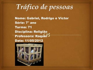Nome: Gabriel, Rodrigo e Victor
Série: 7° ano
Turma: 71
Disciplina: Religião
Professora: Raquel
Data: 11/05/2012
 
