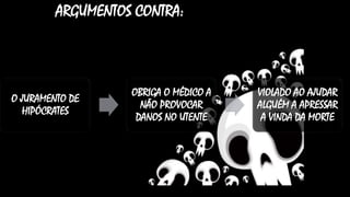 ARGUMENTOS CONTRA:
O JURAMENTO DE
HIPÓCRATES
OBRIGA O MÉDICO A
NÃO PROVOCAR
DANOS NO UTENTE
VIOLADO AO AJUDAR
ALGUÉM A APRESSAR
A VINDA DA MORTE
 
