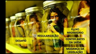 DESAFIO
FLUXO
MIGRATÓRIO
CONTER ANTES
DA SAÍDA
MUDANÇA DA
LEGISLAÇÃO
REGULARIZAÇÃO
 