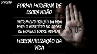 CONCEITO
FORMA MODERNA DE
ESCRAVIDÃO
INSTRUMENTALIZAÇÃO DA VIDA
PARA O EXERCÍCIO DO PODER
DE HOMENS SOBRE HOMENS
MERCANTILIZAÇÃO DA
VIDA
 