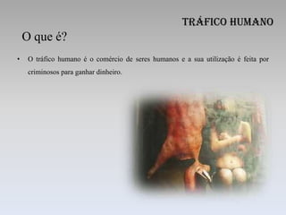 Tráfico Humano
    O que é?
•    O tráfico humano é o comércio de seres humanos e a sua utilização é feita por
     criminosos para ganhar dinheiro.
 