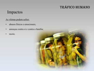 Tráfico Humano
    Impactos
As vítimas podem sofrer:

•    abusos físicos e emocionais;

•    ameaças contra si e contra a família;

•    morte.
 
