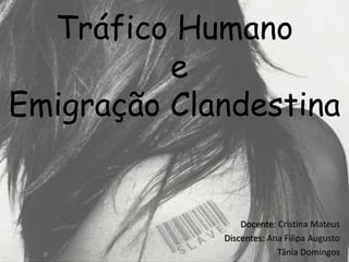 Tráfico Humano
          e
Emigração Clandestina


                 Docente: Cristina Mateus
             Discentes: Ana Filipa Augusto
                          Tânia Domingos
 
