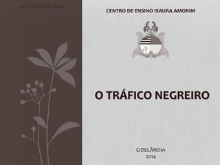 O TRÁFICO NEGREIRO
CENTRO DE ENSINO ISAURA AMORIM
CIDELÂNDIA
2014
por Pedro Gervásio
 