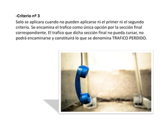 -Criterio nº 3
Solo se aplicara cuando no pueden aplicarse ni el primer ni el segundo
criterio. Se encamina el trafico como única opción por la sección final
correspondiente. El trafico que dicha sección final no pueda cursar, no
podrá encaminarse y constituirá lo que se denomina TRAFICO PERDIDO.
 