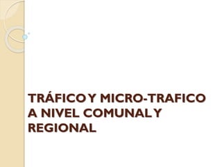 TRÁFICO Y MICRO-TRAFICO
A NIVEL COMUNAL Y
REGIONAL

 