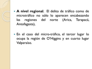 

A nivel regional. El delito de tráfico como de
microtráfico no sólo lo aparecen encabezando
las regiones del norte (Arica, Tarapacá,
Antofagasta),



En el caso del micro-tráfico, el tercer lugar lo
ocupa la región de O’Higgins y en cuarto lugar
Valparaíso.

 