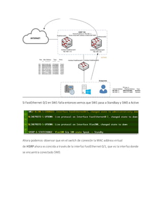 Si FastEthernet 0/2 en SW1 falla entonces vemos que SW1 pasa a Standbay y SW0 a Active
Ahora podemos observar que en el switch de conexión la MAC address virtual
de HSRP ahora es concida a través de la interfaz FastEthernet 0/1, que es la interfaz donde
se encuentra conectado SW0.
 