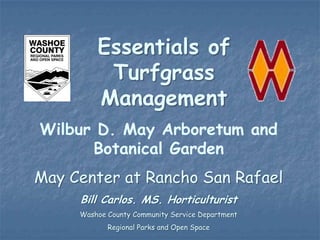 Essentials of
          Turfgrass
         Management
Wilbur D. May Arboretum and
      Botanical Garden
May Center at Rancho San Rafael
     Bill Carlos. MS. Horticulturist
     Washoe County Community Service Department
            Regional Parks and Open Space
 