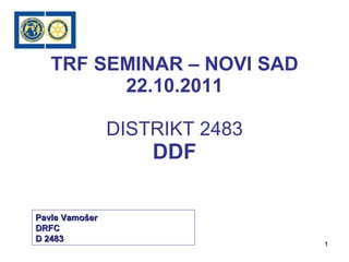   TRF SEMINAR – NOVI SAD 22.10.2011 DISTRIKT 2483 DDF   Pavle Vamošer D RFC   D 2483 