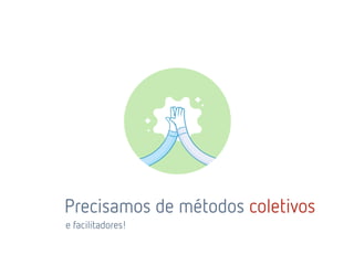 e facilitadores!
Precisamos de métodos coletivos
 