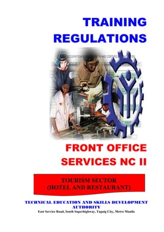 FRONT OFFICE
SERVICES NC II
TRAINING
REGULATIONS
TOURISM SECTOR
(HOTEL AND RESTAURANT)
TECHNICAL EDUCATION AND SKILLS DEVELOPMENT
AUTHORITY
East Service Road, South Superhighway, Taguig City, Metro Manila
 