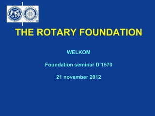 THE ROTARY FOUNDATION
            WELKOM

    Foundation seminar D 1570

        21 november 2012
 