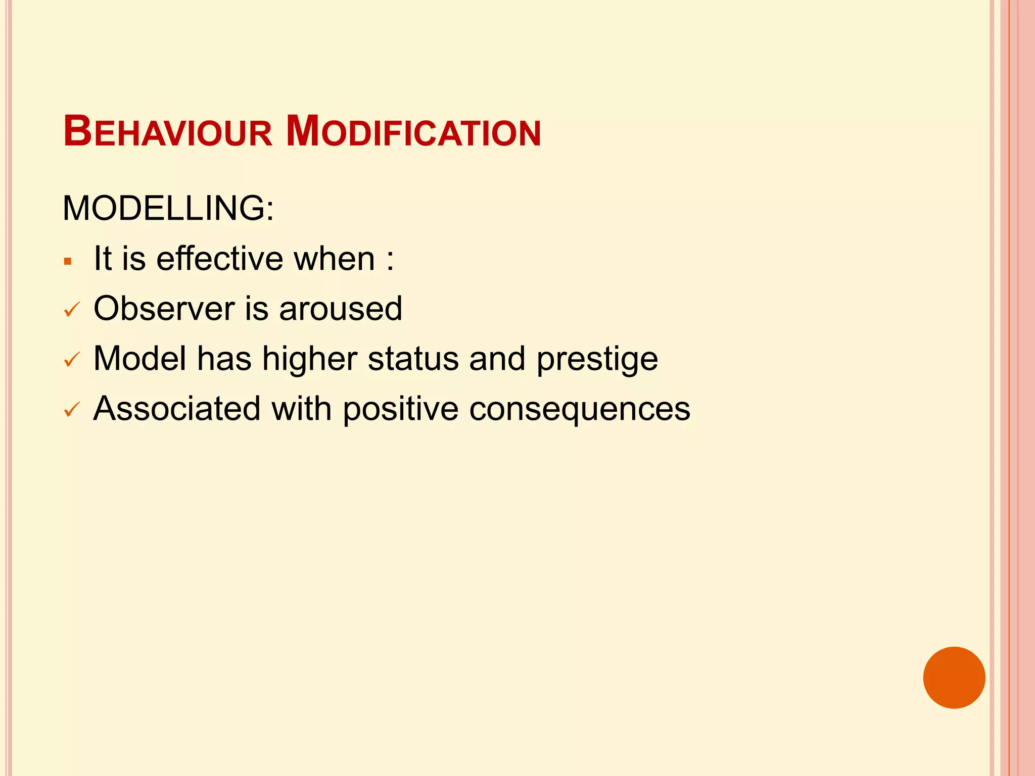 BEHAVIOUR MODIFICATION
MODELLING:
 It is effective when :
 Observer is aroused
 Model has higher status and prestige
 Associated with positive consequences
 