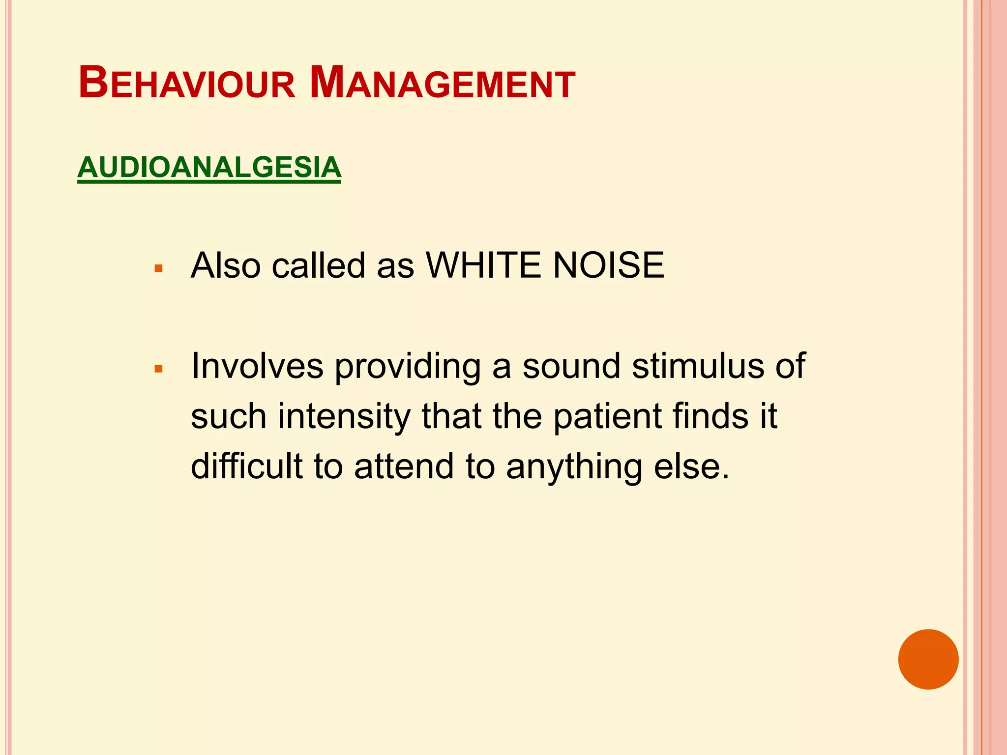  Also called as WHITE NOISE
 Involves providing a sound stimulus of
such intensity that the patient finds it
difficult to attend to anything else.
BEHAVIOUR MANAGEMENT
AUDIOANALGESIA
 