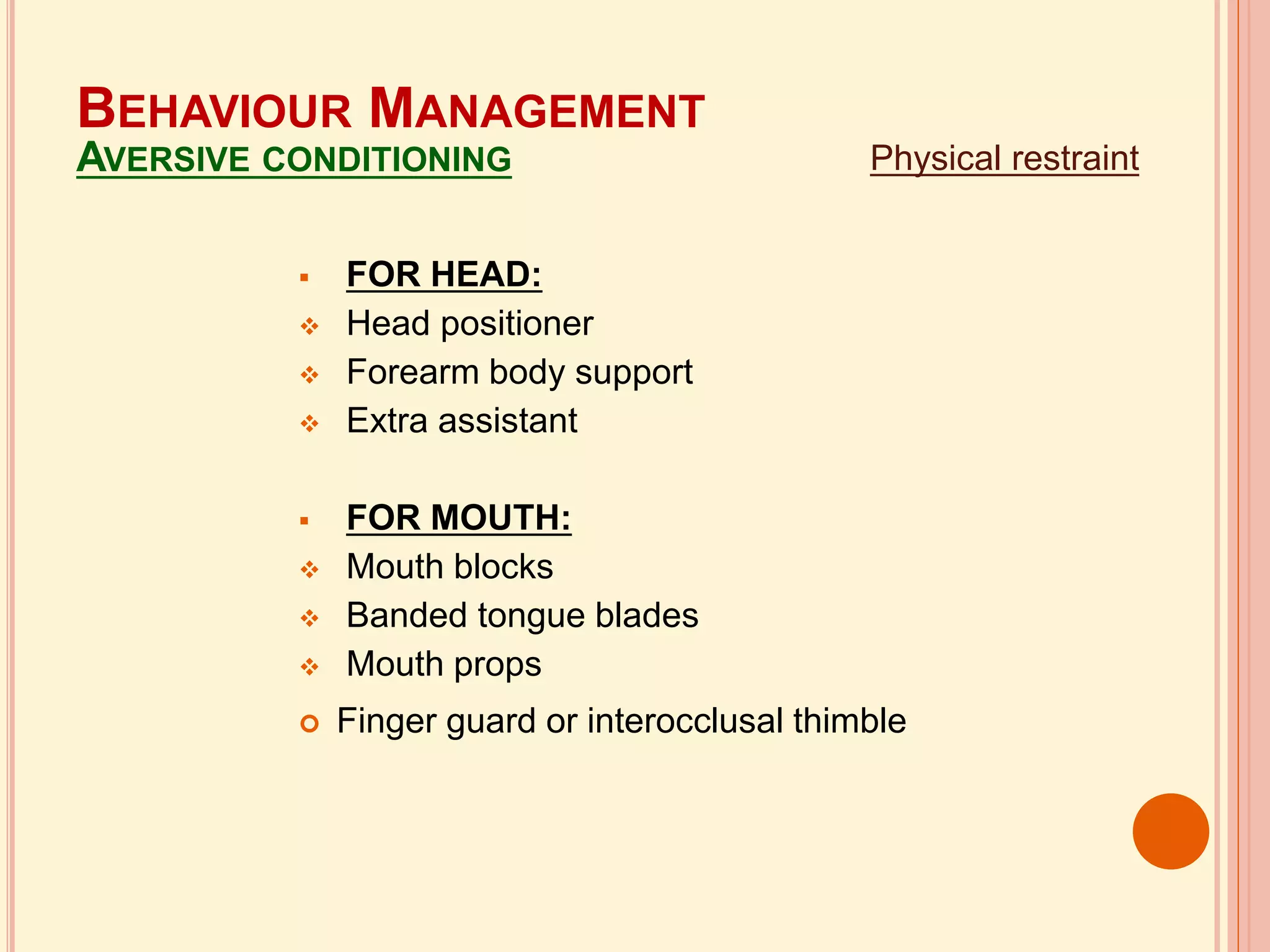  FOR HEAD:
 Head positioner
 Forearm body support
 Extra assistant
 FOR MOUTH:
 Mouth blocks
 Banded tongue blades
 Mouth props
 Finger guard or interocclusal thimble
Physical restraint
BEHAVIOUR MANAGEMENT
AVERSIVE CONDITIONING
 