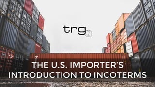 THE U.S. IMPORTER’S
INTRODUCTION TO INCOTERMS
 