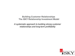 A systematic approach to building strong customer relationships and long-term profitability Building Customer Relationships  The  i SKY Relationship Investment Model 