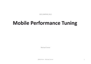 SEO	
  CAMPIXX	
  2012	
  




Mobile	
  Performance	
  Tuning	
  



                    Michael	
  Sinner	
  




             @MichSinn	
  -­‐	
  Michael	
  Sinner	
     1	
  
 