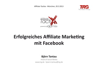 Aﬃliate	
  Tac;xx	
  ·∙	
  München,	
  20.3.2013	
  




Erfolgreiches	
  Aﬃliate	
  Marke3ng	
  
          mit	
  Facebook	
  

                       Björn	
  Tantau	
  
                  Head	
  of	
  Social	
  Media	
  
            www.trg.de	
  ·∙	
  bjoern.tantau@trg.de	
  
 