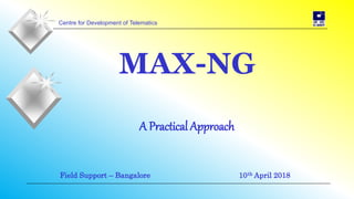 Centre for Development of Telematics
MAX-NG
A Practical Approach
Field Support – Bangalore 10th April 2018
 