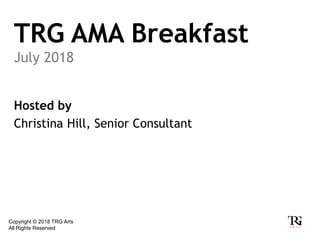 TRG AMA Breakfast
July 2018
Hosted by
Christina Hill, Senior Consultant
Copyright © 2018 TRG Arts
All Rights Reserved
 