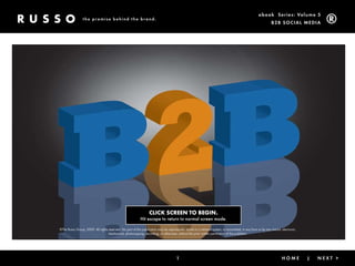 ebook Ser ies: Volume 5
                 the promise behind the brand.
                                                                                                                                                               B2B Social Media




                                                                   CLICK SCREEN TO BEGIN.
                                                            Hit escape to return to normal screen mode.

©The Russo Group, 2009. All rights reserved. No part of this publication may be reproduced, stored in a retrieval system, or transmitted, in any form or by any means, electronic,
                                   mechanical, photocopying, recording, or otherwise, without the prior written permission of the publisher.




                                                                                       1                                                 < Back                |       HoMe          |   Next >
 
