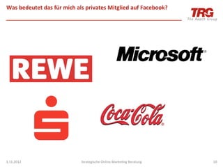 Was	
  bedeutet	
  das	
  für	
  mich	
  als	
  privates	
  Mitglied	
  auf	
  Facebook?	
  




3.11.2012	
                               Strategische	
  Online	
  MarkeIng	
  Beratung	
     10	
  
 