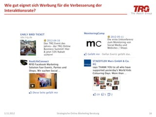 Wie	
  gut	
  eignet	
  sich	
  Werbung	
  für	
  die	
  Verbesserung	
  der	
  
Interak;onsrate?	
  




3.11.2012	
                               Strategische	
  Online	
  MarkeIng	
  Beratung	
     16	
  
 
