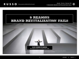 ebook Ser ies: Volume 26
                  the promise behind the brand.
                                                                                                                  9 rea SonS brand reVitalization fail S




        9 reasons
brand revitalization fails




                                                                CLICK SCREEN TO BEGIN.
                                                         Hit escape to return to normal screen mode.

 ©The Russo Group, 2010. All rights reserved. No part of this publication may be reproduced, stored in a retrieval system, or transmitted, in any form or by any means, electronic,
                                    mechanical, photocopying, recording, or otherwise, without the prior written permission of the publisher.




                                                                                        1                                                 < back                |       Home          |   next >
 