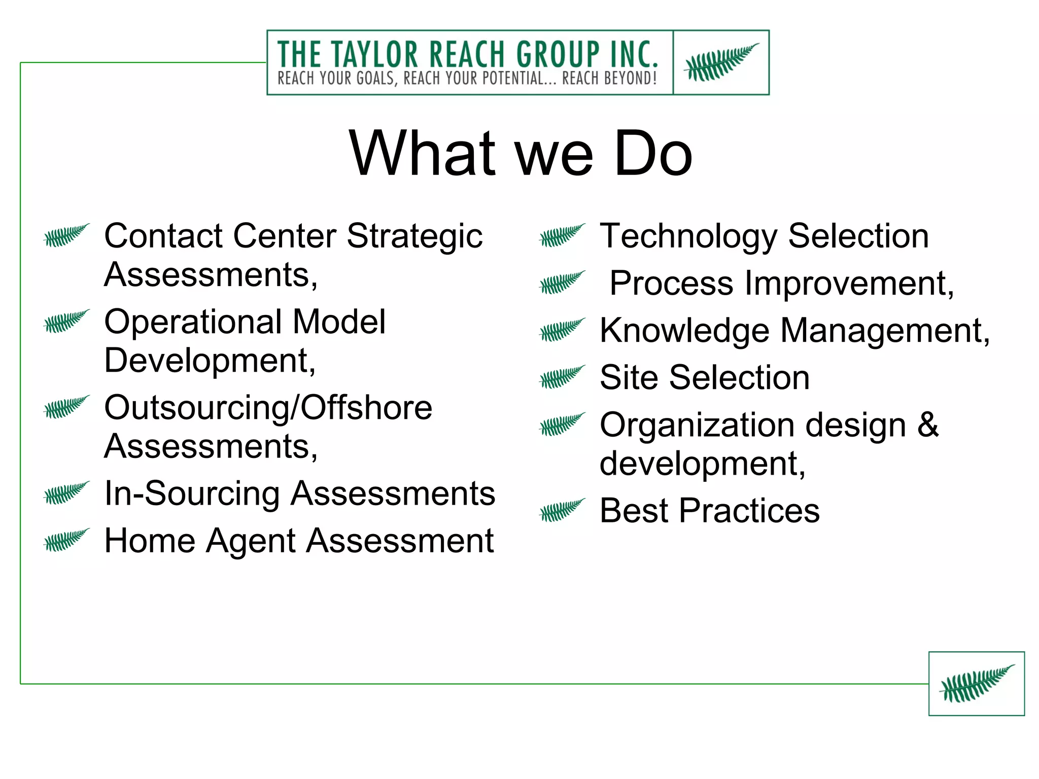 What we Do Contact Center Strategic Assessments, Operational Model Development, Outsourcing/Offshore Assessments, In-Sourcing Assessments Home Agent Assessment Technology Selection Process Improvement, Knowledge Management, Site Selection Organization design & development, Best Practices 