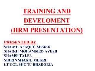 TRAINING AND
DEVELOMENT
(HRM PRESENTATION)
PRESENTED BY
SHAIKH AFAQUE AHMED
SHAIKH MOHAMMED AVESH
SHAMSI TALFA
SHIRIN SHAKIL MUKRI
LT COL SHONU BHADORIA
 