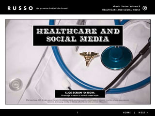 ebook Ser ies: Volume 9
                 the promise behind the brand.
                                                                                                                                   HealtHc are and Social Media




                 Healthcare and
                   Social Media




                                                                   CLICK SCREEN TO BEGIN.
                                                            Hit escape to return to normal screen mode.

©The Russo Group, 2009. All rights reserved. No part of this publication may be reproduced, stored in a retrieval system, or transmitted, in any form or by any means, electronic,
                                   mechanical, photocopying, recording, or otherwise, without the prior written permission of the publisher.




                                                                                       1                                                 < Back                |       HoMe          |   next >
 