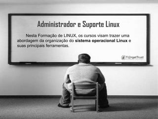 Administrador e Suporte Linux  Nesta Formação de LINUX, os cursos visam trazer uma abordagem da organização do sistema operacional Linux e suas principais ferramentas.  