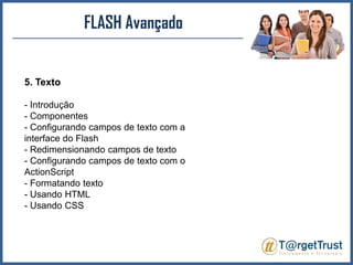 FLASH Avançado5. Texto- Introdução - Componentes - Configurando campos de texto com a interface do Flash - Redimensionando campos de texto - Configurando campos de texto com o ActionScript- Formatando texto - Usando HTML - Usando CSS 