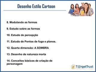 Desenho Estilo Cartoon8. Modulando as formas9. Estudo sobre as formas10. Estudo de percepção11. Estudo de Pontos de fuga e planos.12. Quarta dimensão: A SOMBRA13. Desenho de natureza morta14. Conceitos básicos de criação de personagem