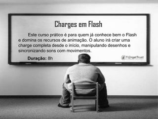 Charges em Flash         Este curso prático é para quem já conhece bem o Flash e domina os recursos de animação. O aluno irá criar uma charge completa desde o início, manipulando desenhos e sincronizando sons com movimentos. Duração: 8h