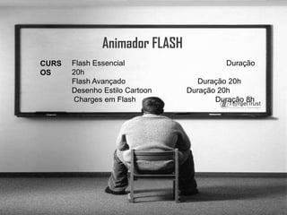 Animador FLASHFlash Essencial     	           	                   Duração 20h Flash Avançado 	            	                   Duração 20hDesenho Estilo Cartoon	       	Duração 20h Charges em Flash			Duração 8h CURSOS