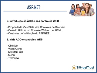ASP.NET 2. Introdução ao ADO e aos controles WEB- Propriedade ViewState dos Controles de Servidor- Quando Utilizar um Controle Web ou um HTML- Controles de Validação do ASP.NET3. Mais ADO e controles WEB- Objetivo- Visão Geral- SiteMapPath- Menu- TreeView