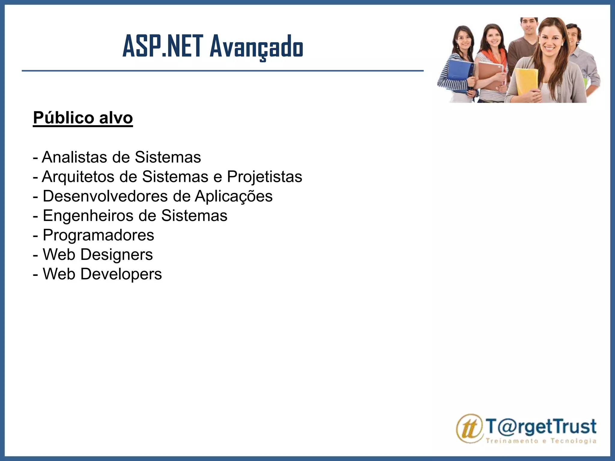 ASP.NET Avançado Público alvo- Analistas de Sistemas- Arquitetos de Sistemas e Projetistas- Desenvolvedores de Aplicações- Engenheiros de Sistemas- Programadores- Web Designers- Web Developers