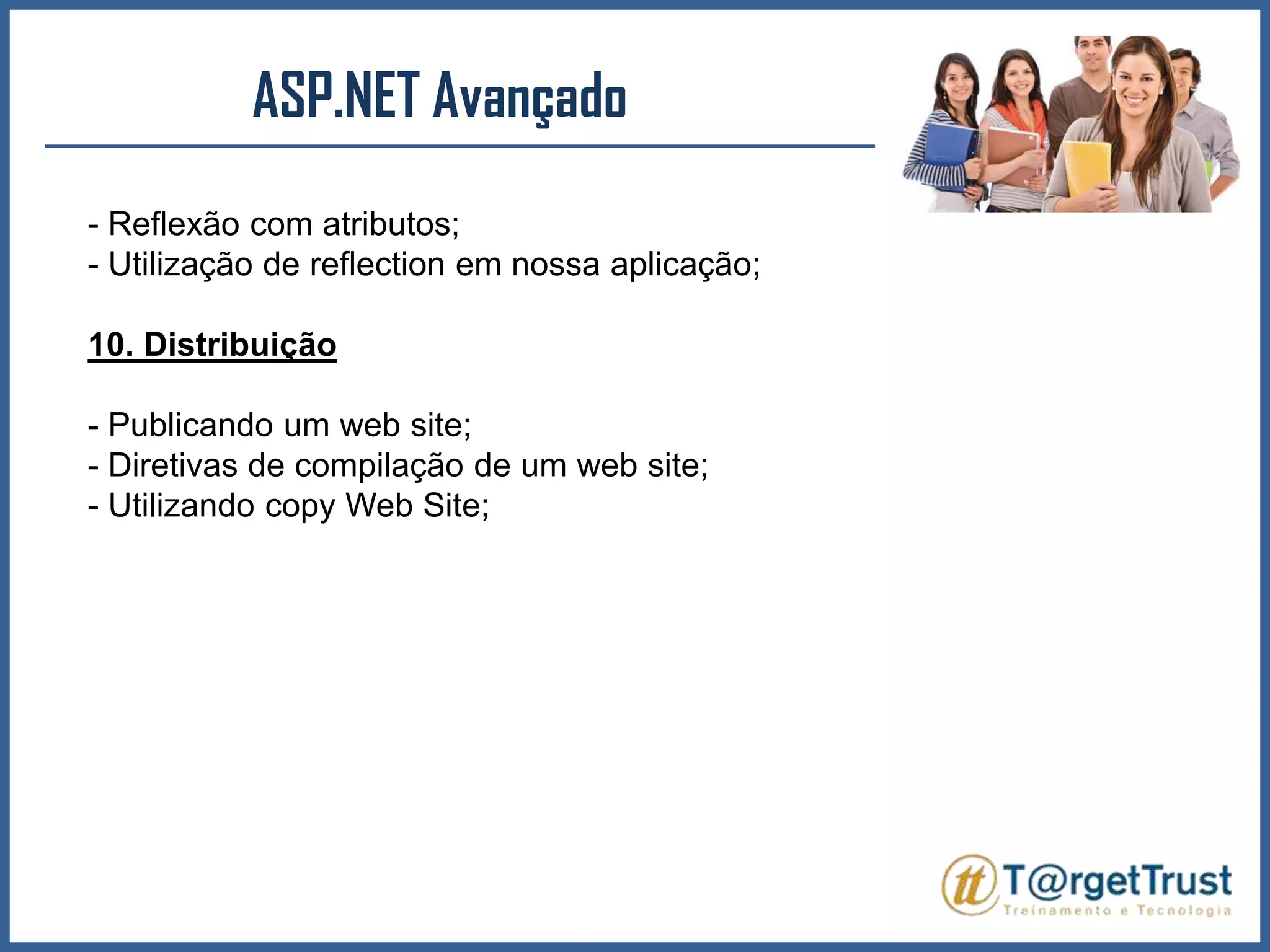 ASP.NET Avançado - Reflexão com atributos;- Utilização de reflection em nossa aplicação;10. Distribuição- Publicando um web site;- Diretivas de compilação de um web site;- Utilizando copy Web Site;
