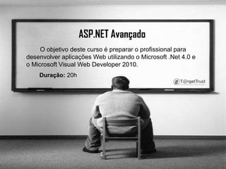 ASP.NET Avançado         O objetivo deste curso é preparar o profissional para desenvolver aplicações Web utilizando o Microsoft .Net 4.0 e o Microsoft Visual Web Developer 2010.        Duração: 20h
