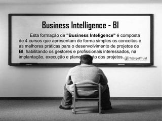 Business Intelligence - BI          Esta formação de "Business Inteligence" é composta de 4 cursos que apresentam de forma simples os conceitos e as melhores práticas para o desenvolvimento de projetos de BI, habilitando os gestores e profissionais interessados, na implantação, execução e planejamento dos projetos.