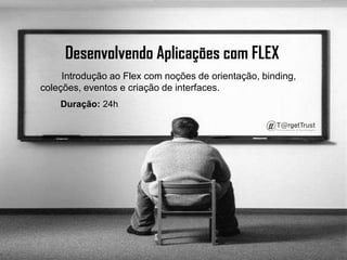 Desenvolvendo Aplicações com FLEX Introdução ao Flex com noções de orientação, binding, coleções, eventos e criação de interfaces.        Duração:24h