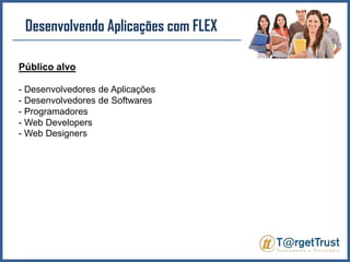 Desenvolvendo Aplicações com FLEX Público alvo- Desenvolvedores de Aplicações- Desenvolvedores de Softwares- Programadores- Web Developers- Web Designers
