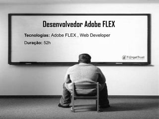Desenvolvedor Adobe FLEX      Tecnologias: Adobe FLEX , Web Developer     Duração: 52h