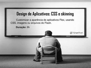 Design de Aplicativos: CSS e skinningCustomizar a aparência de aplicativos Flex, usando CSS, imagens ou arquivos do Flash.        Duração:8h